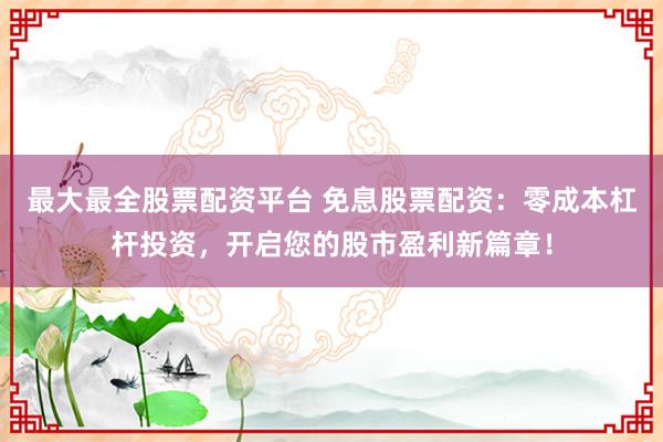 最大最全股票配资平台 免息股票配资：零成本杠杆投资，开启您的股市盈利新篇章！