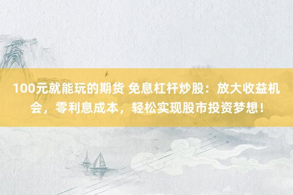 100元就能玩的期货 免息杠杆炒股：放大收益机会，零利息成本，轻松实现股市投资梦想！
