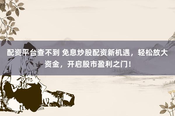 配资平台查不到 免息炒股配资新机遇，轻松放大资金，开启股市盈利之门！