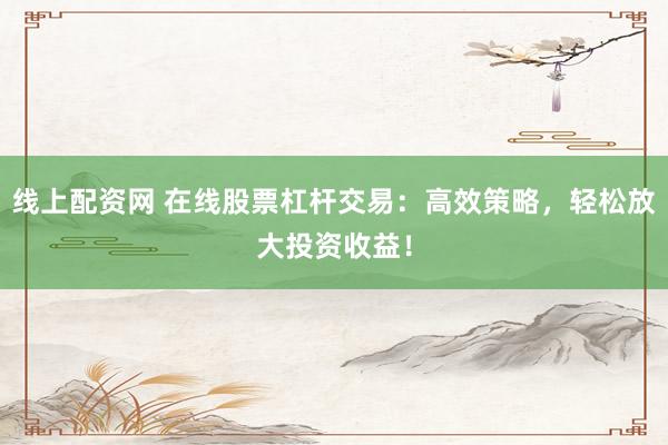 线上配资网 在线股票杠杆交易：高效策略，轻松放大投资收益！