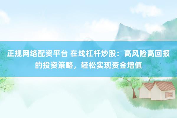 正规网络配资平台 在线杠杆炒股：高风险高回报的投资策略，轻松实现资金增值