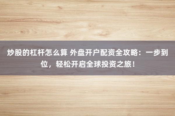 炒股的杠杆怎么算 外盘开户配资全攻略：一步到位，轻松开启全球投资之旅！