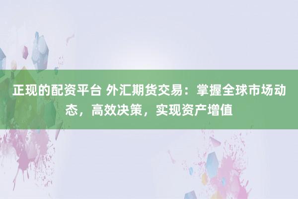 正现的配资平台 外汇期货交易：掌握全球市场动态，高效决策，实现资产增值