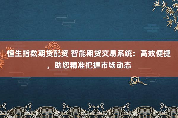 恒生指数期货配资 智能期货交易系统：高效便捷，助您精准把握市场动态