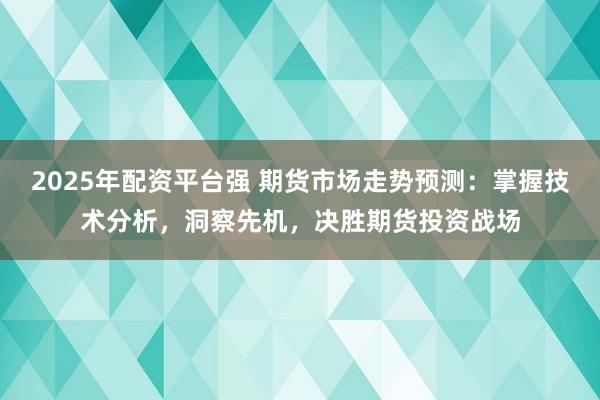 2025年配资平台强 期货市场走势预测：掌握技术分析，洞察先机，决胜期货投资战场