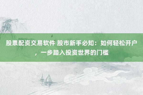股票配资交易软件 股市新手必知：如何轻松开户，一步踏入投资世界的门槛