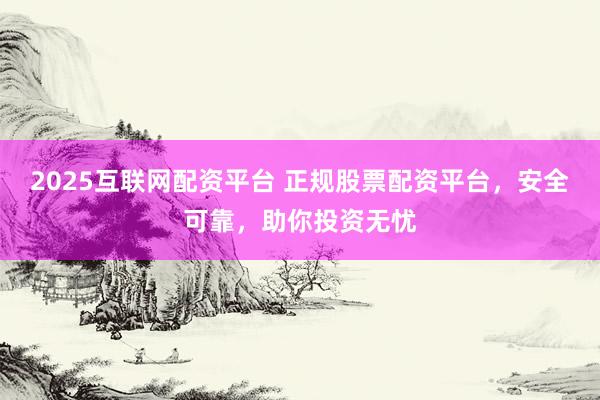 2025互联网配资平台 正规股票配资平台，安全可靠，助你投资无忧