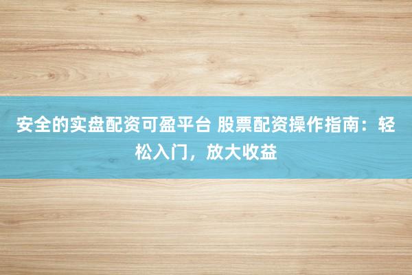 安全的实盘配资可盈平台 股票配资操作指南：轻松入门，放大收益