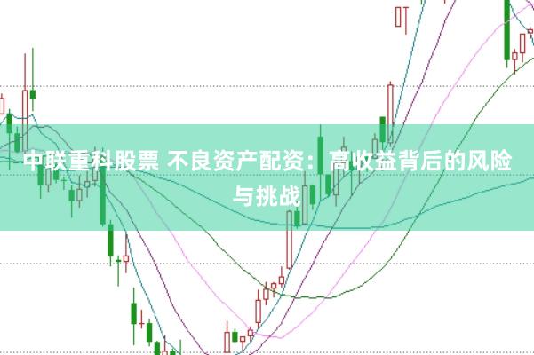 中联重科股票 不良资产配资：高收益背后的风险与挑战