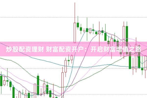 炒股配资理财 财富配资开户：开启财富增值之路