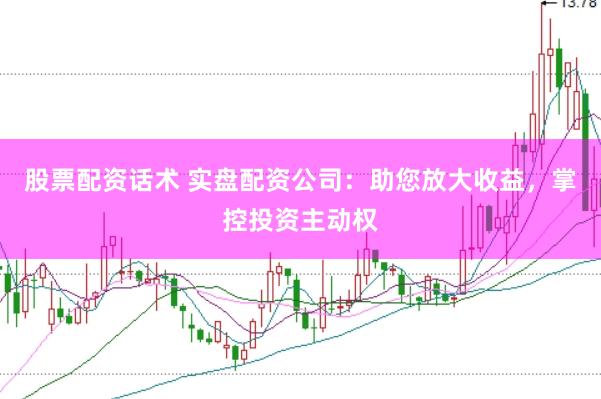 股票配资话术 实盘配资公司：助您放大收益，掌控投资主动权