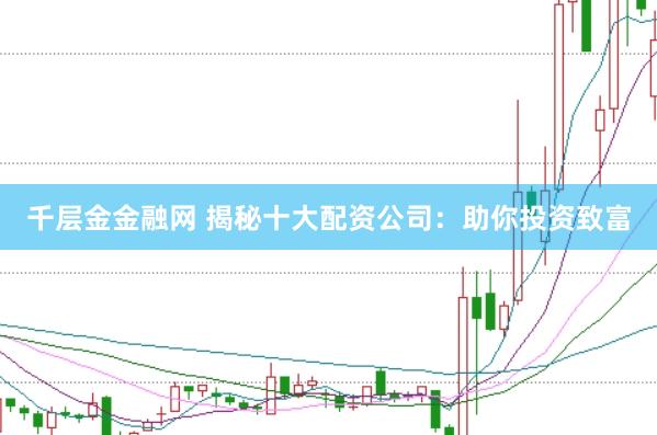 千层金金融网 揭秘十大配资公司：助你投资致富