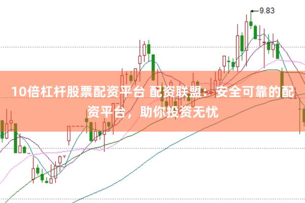10倍杠杆股票配资平台 配资联盟：安全可靠的配资平台，助你投资无忧