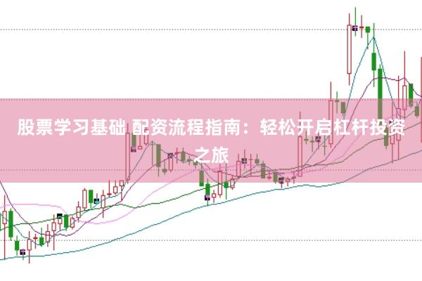 股票学习基础 配资流程指南：轻松开启杠杆投资之旅