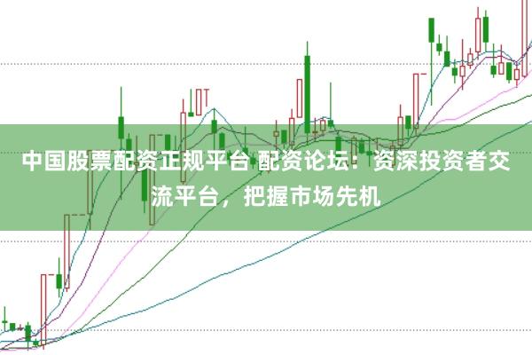 中国股票配资正规平台 配资论坛：资深投资者交流平台，把握市场先机