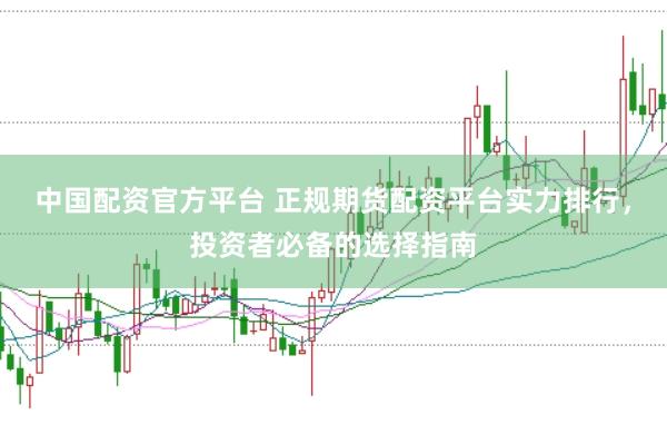 中国配资官方平台 正规期货配资平台实力排行，投资者必备的选择指南