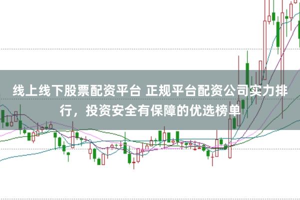 线上线下股票配资平台 正规平台配资公司实力排行，投资安全有保障的优选榜单