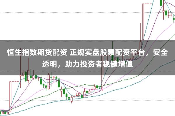恒生指数期货配资 正规实盘股票配资平台，安全透明，助力投资者稳健增值