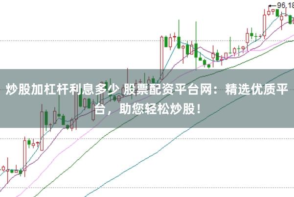 炒股加杠杆利息多少 股票配资平台网：精选优质平台，助您轻松炒股！