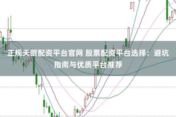 正规天眼配资平台官网 股票配资平台选择：避坑指南与优质平台推荐