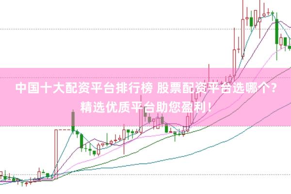 中国十大配资平台排行榜 股票配资平台选哪个？精选优质平台助您盈利！
