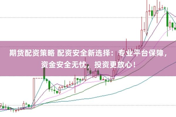期货配资策略 配资安全新选择：专业平台保障，资金安全无忧，投资更放心！