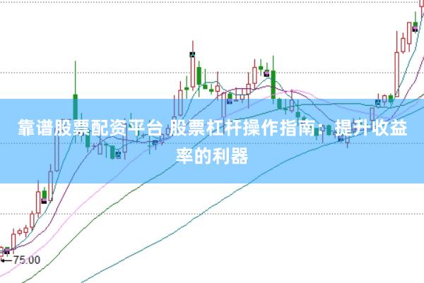 靠谱股票配资平台 股票杠杆操作指南：提升收益率的利器