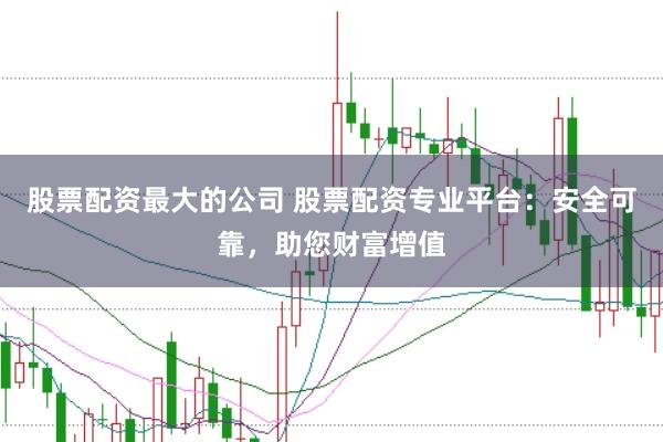 股票配资最大的公司 股票配资专业平台：安全可靠，助您财富增值