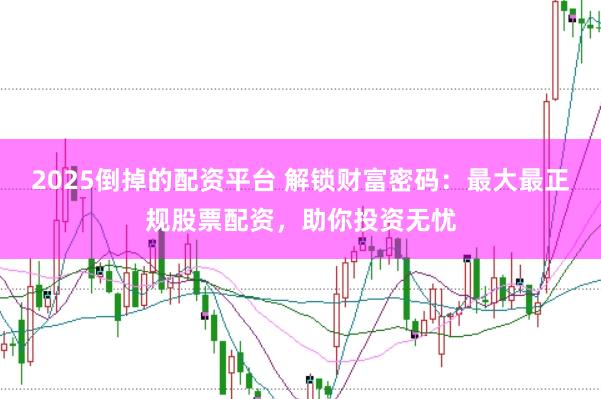 2025倒掉的配资平台 解锁财富密码：最大最正规股票配资，助你投资无忧
