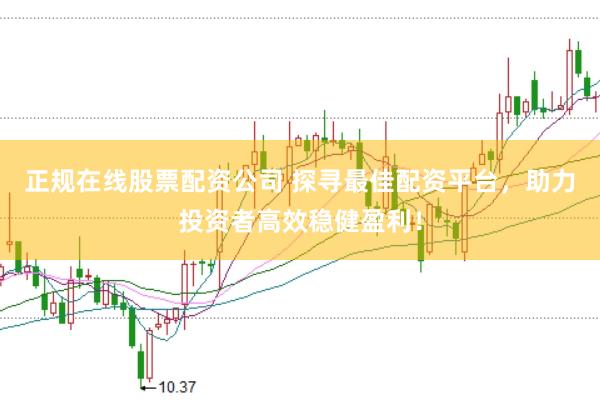 正规在线股票配资公司 探寻最佳配资平台，助力投资者高效稳健盈利！