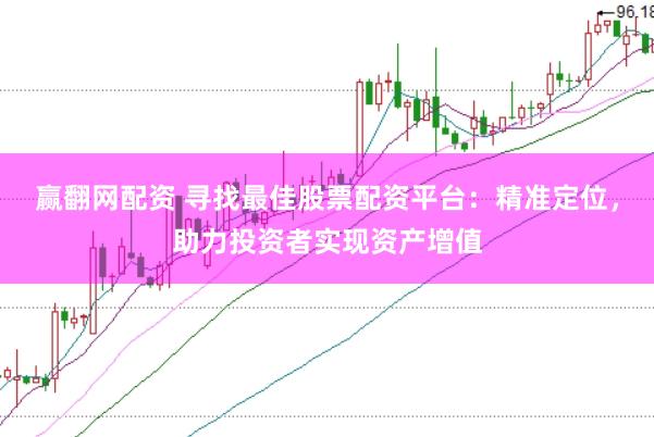 赢翻网配资 寻找最佳股票配资平台：精准定位，助力投资者实现资产增值
