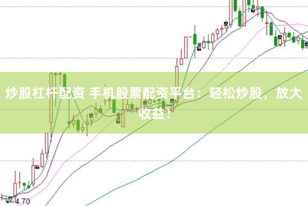 炒股杠杆配资 手机股票配资平台：轻松炒股，放大收益！