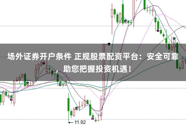 场外证券开户条件 正规股票配资平台：安全可靠，助您把握投资机遇！