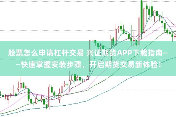 股票怎么申请杠杆交易 兴证期货APP下载指南——快速掌握安装步骤，开启期货交易新体验！