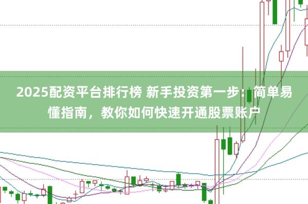 2025配资平台排行榜 新手投资第一步：简单易懂指南，教你如何快速开通股票账户