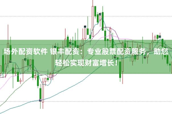 场外配资软件 银丰配资：专业股票配资服务，助您轻松实现财富增长！