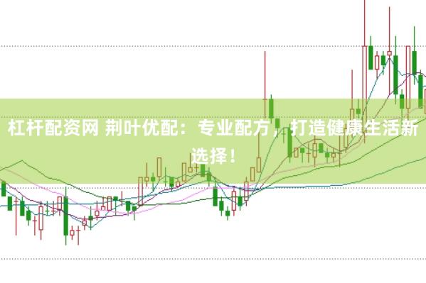 杠杆配资网 荆叶优配：专业配方，打造健康生活新选择！