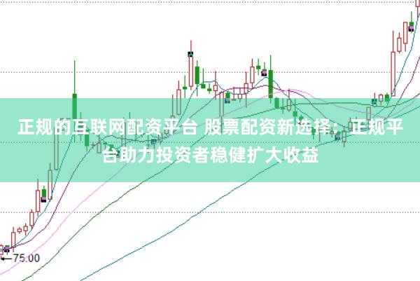 正规的互联网配资平台 股票配资新选择：正规平台助力投资者稳健扩大收益