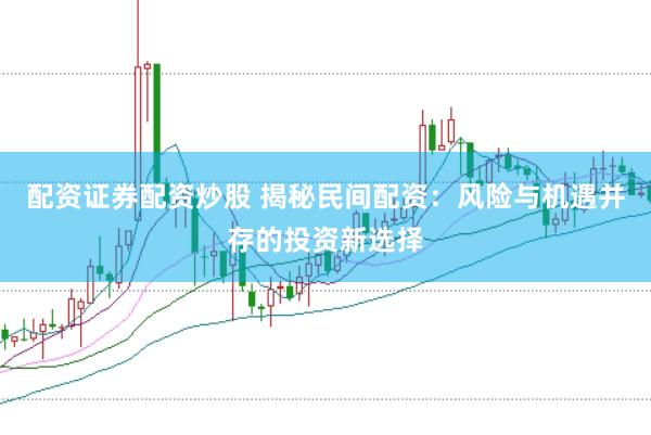 配资证券配资炒股 揭秘民间配资：风险与机遇并存的投资新选择