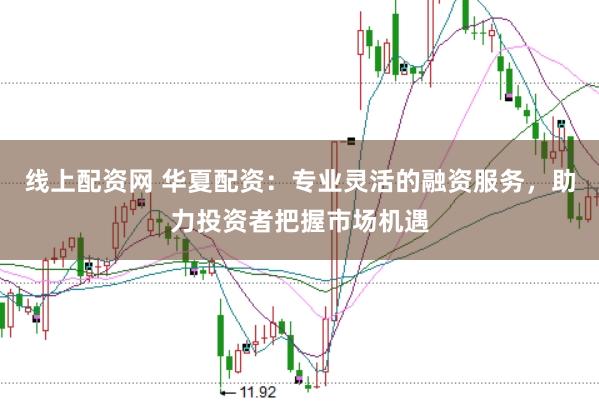 线上配资网 华夏配资：专业灵活的融资服务，助力投资者把握市场机遇