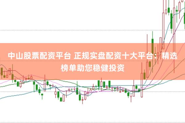 中山股票配资平台 正规实盘配资十大平台：精选榜单助您稳健投资