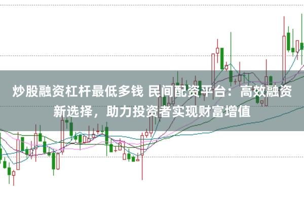 炒股融资杠杆最低多钱 民间配资平台：高效融资新选择，助力投资者实现财富增值