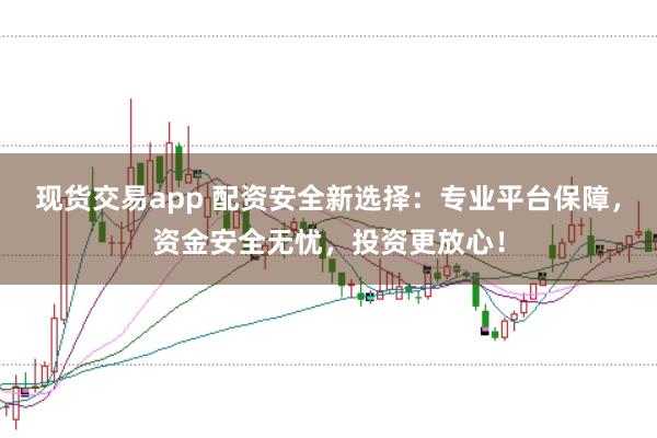 现货交易app 配资安全新选择：专业平台保障，资金安全无忧，投资更放心！