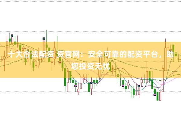 十大合法配资 资官网：安全可靠的配资平台，助您投资无忧