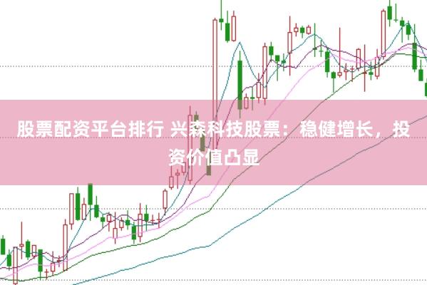 股票配资平台排行 兴森科技股票：稳健增长，投资价值凸显