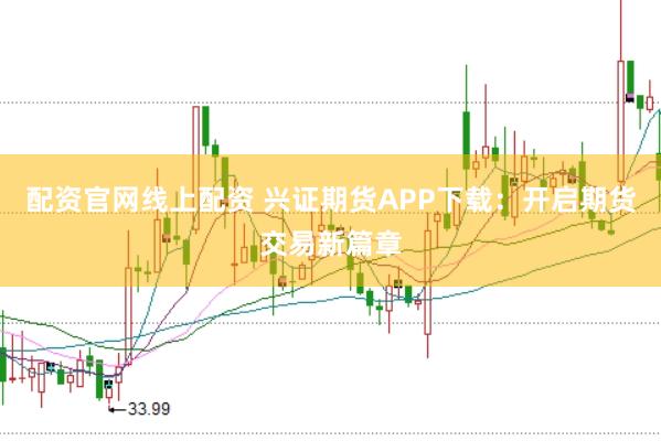 配资官网线上配资 兴证期货APP下载：开启期货交易新篇章