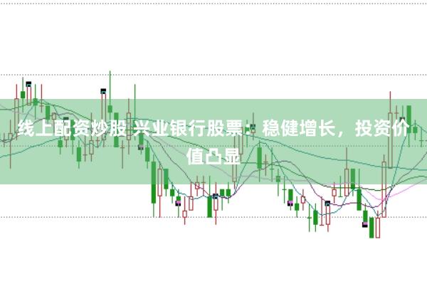 线上配资炒股 兴业银行股票：稳健增长，投资价值凸显
