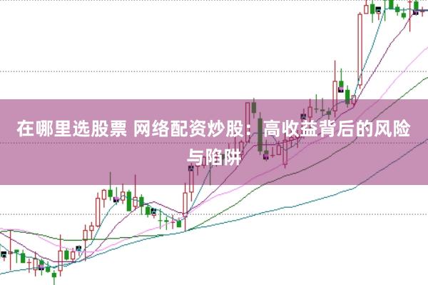 在哪里选股票 网络配资炒股：高收益背后的风险与陷阱