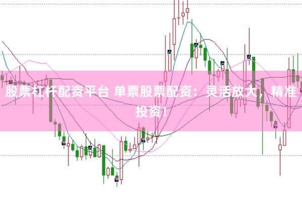 股票杠杆配资平台 单票股票配资：灵活放大，精准投资！