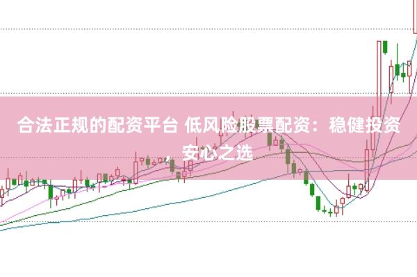 合法正规的配资平台 低风险股票配资：稳健投资，安心之选